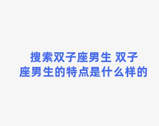 搜索双子座男生 双子座男生的特点是什么样的